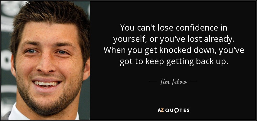 You can't lose confidence in yourself, or you've lost already. When you get knocked down, you've got to keep getting back up. - Tim Tebow