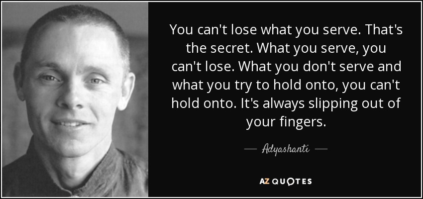 You can't lose what you serve. That's the secret. What you serve, you can't lose. What you don't serve and what you try to hold onto, you can't hold onto. It's always slipping out of your fingers. - Adyashanti