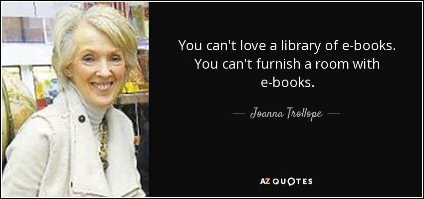 You can't love a library of e-books. You can't furnish a room with e-books. - Joanna Trollope