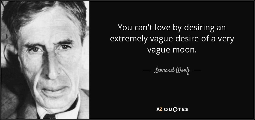 You can't love by desiring an extremely vague desire of a very vague moon. - Leonard Woolf