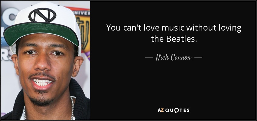 You can't love music without loving the Beatles. - Nick Cannon