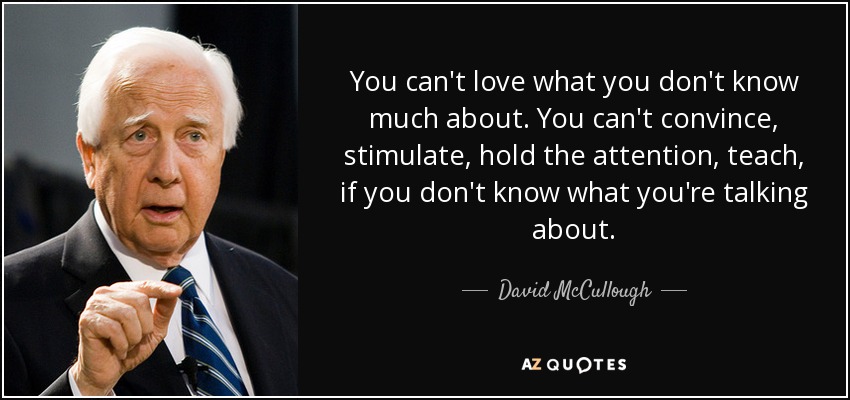 You can't love what you don't know much about. You can't convince, stimulate, hold the attention, teach, if you don't know what you're talking about. - David McCullough