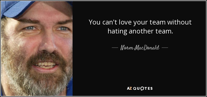 You can't love your team without hating another team. - Norm MacDonald