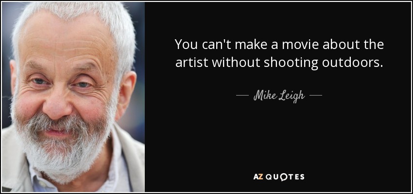 You can't make a movie about the artist without shooting outdoors. - Mike Leigh