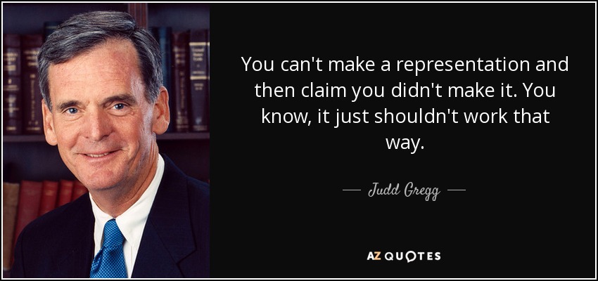 You can't make a representation and then claim you didn't make it. You know, it just shouldn't work that way. - Judd Gregg