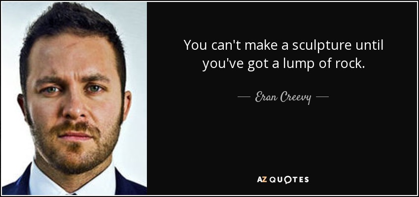 You can't make a sculpture until you've got a lump of rock. - Eran Creevy