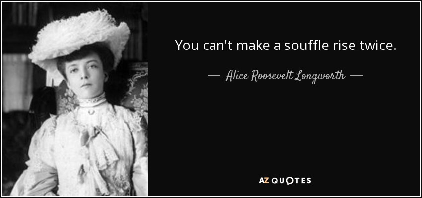 You can't make a souffle rise twice. - Alice Roosevelt Longworth