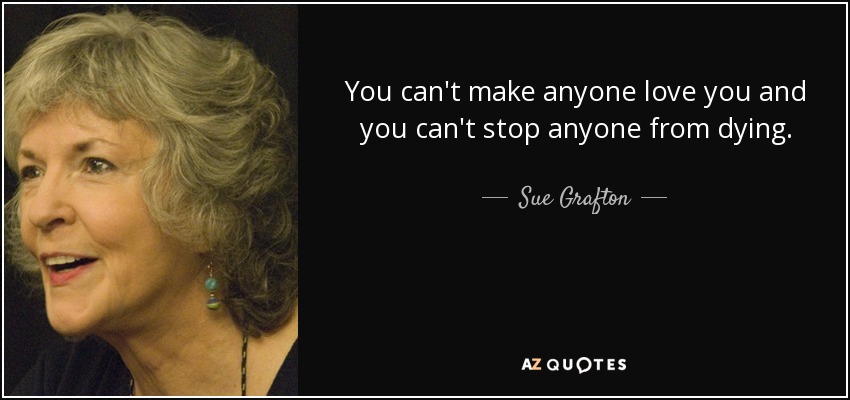 You can't make anyone love you and you can't stop anyone from dying. - Sue Grafton
