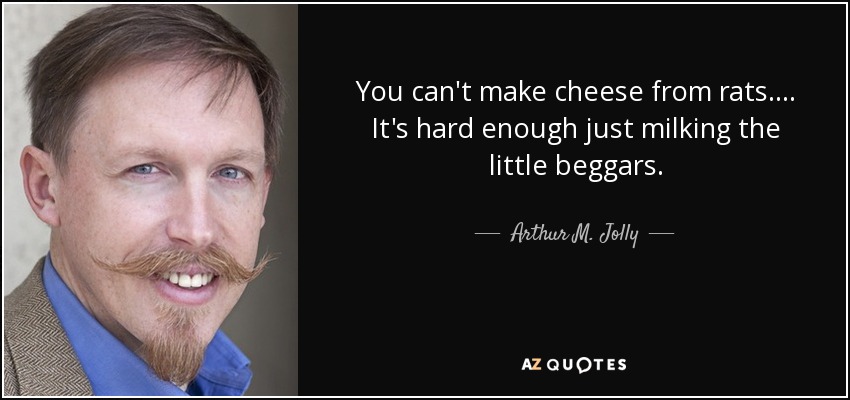 You can't make cheese from rats. ... It's hard enough just milking the little beggars. - Arthur M. Jolly