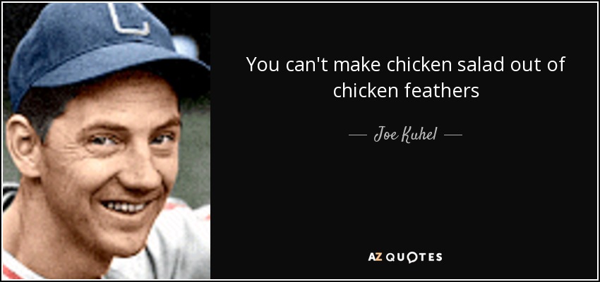 You can't make chicken salad out of chicken feathers - Joe Kuhel