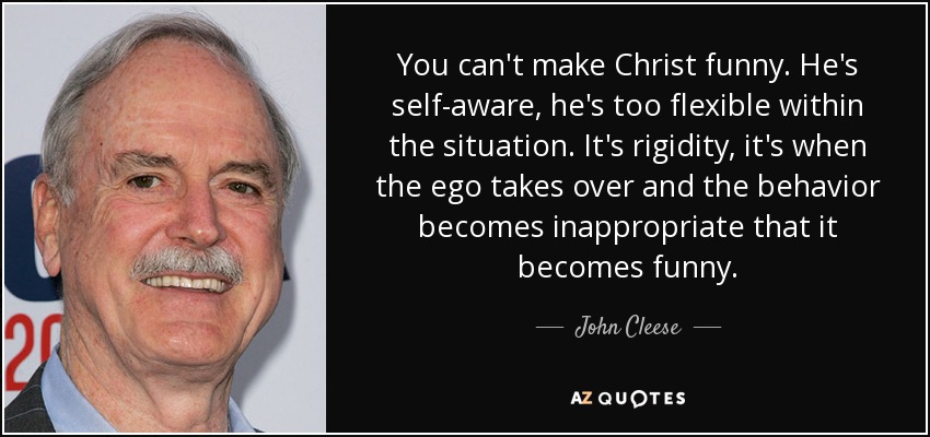 You can't make Christ funny. He's self-aware, he's too flexible within the situation. It's rigidity, it's when the ego takes over and the behavior becomes inappropriate that it becomes funny. - John Cleese