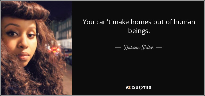 You can't make homes out of human beings. - Warsan Shire