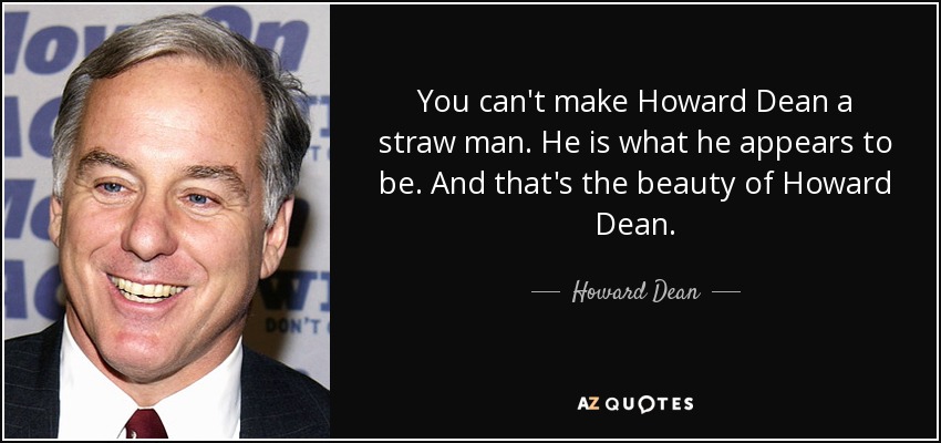 You can't make Howard Dean a straw man. He is what he appears to be. And that's the beauty of Howard Dean. - Howard Dean