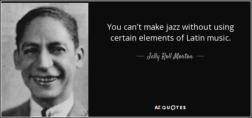 You can't make jazz without using certain elements of Latin music. - Jelly Roll Morton