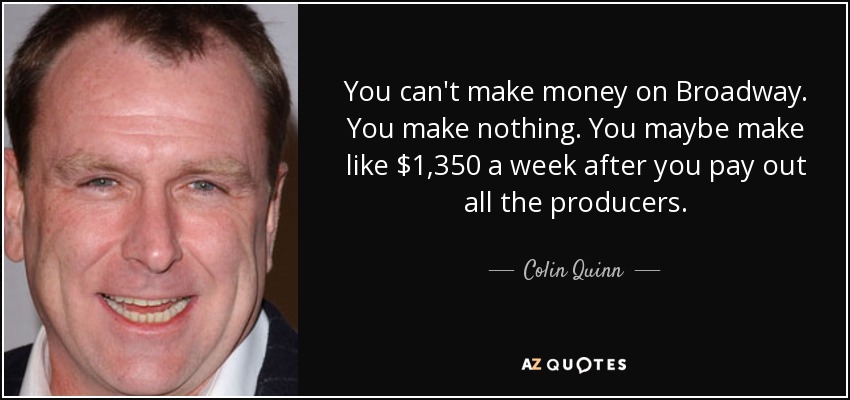 You can't make money on Broadway. You make nothing. You maybe make like $1,350 a week after you pay out all the producers. - Colin Quinn