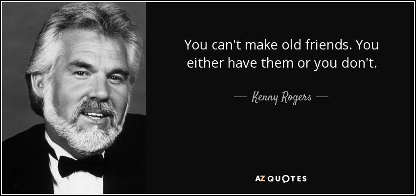 You can't make old friends. You either have them or you don't. - Kenny Rogers