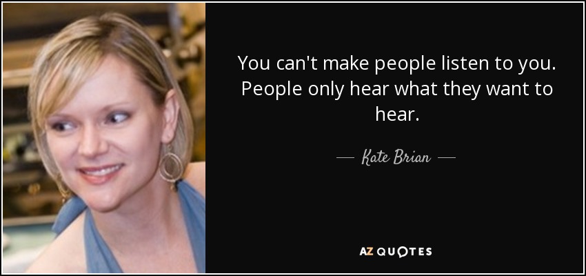 You can't make people listen to you. People only hear what they want to hear. - Kate Brian