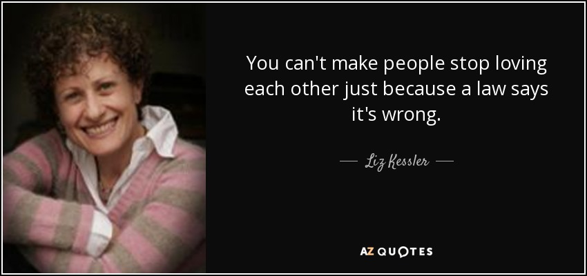 You can't make people stop loving each other just because a law says it's wrong. - Liz Kessler