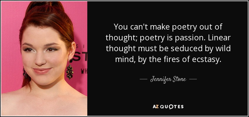 You can't make poetry out of thought; poetry is passion. Linear thought must be seduced by wild mind, by the fires of ecstasy. - Jennifer Stone