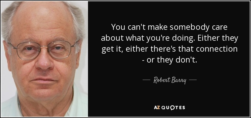 You can't make somebody care about what you're doing. Either they get it, either there's that connection - or they don't. - Robert Barry