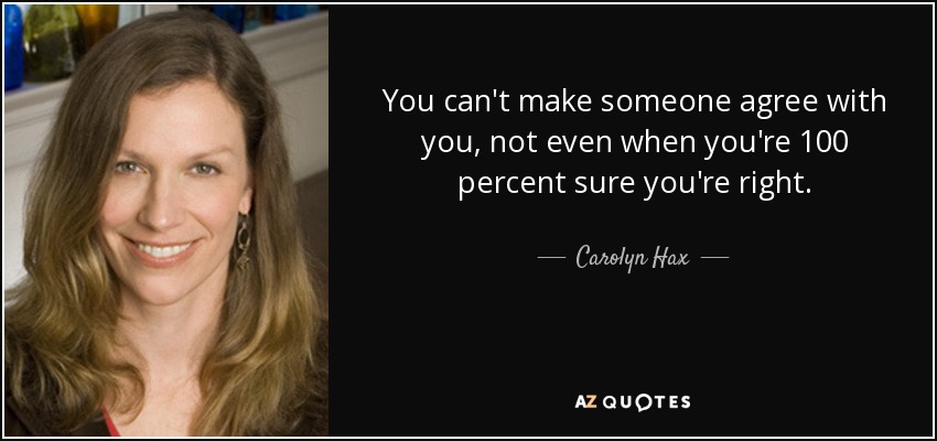You can't make someone agree with you, not even when you're 100 percent sure you're right. - Carolyn Hax
