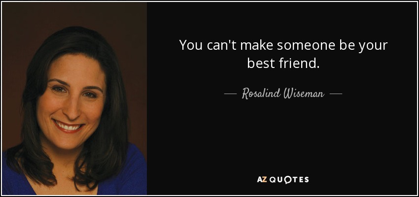 You can't make someone be your best friend. - Rosalind Wiseman