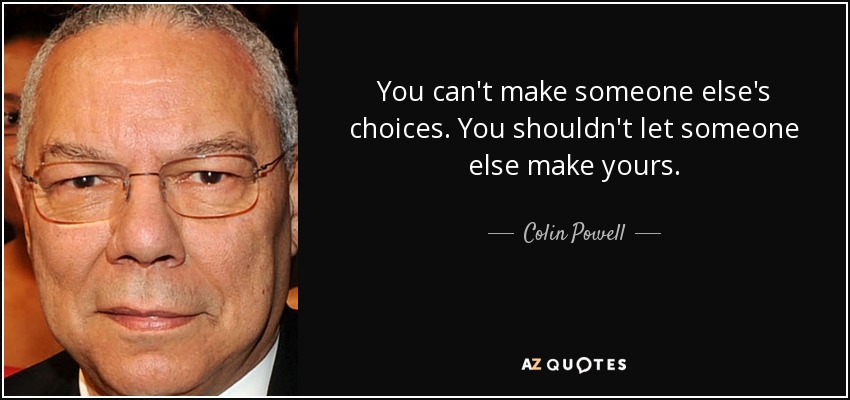 You can't make someone else's choices. You shouldn't let someone else make yours. - Colin Powell