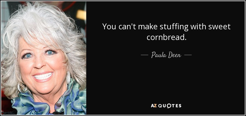 You can't make stuffing with sweet cornbread. - Paula Deen