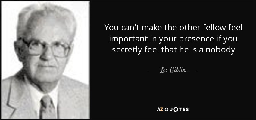 You can't make the other fellow feel important in your presence if you secretly feel that he is a nobody - Les Giblin