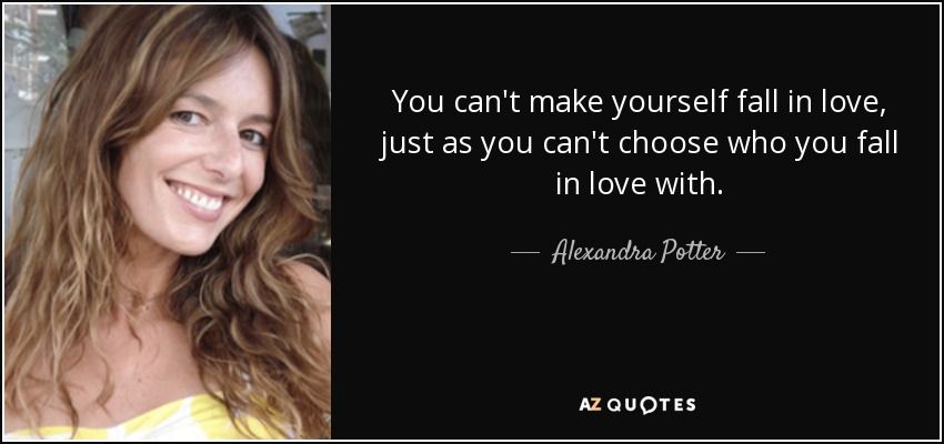 You can't make yourself fall in love, just as you can't choose who you fall in love with. - Alexandra Potter