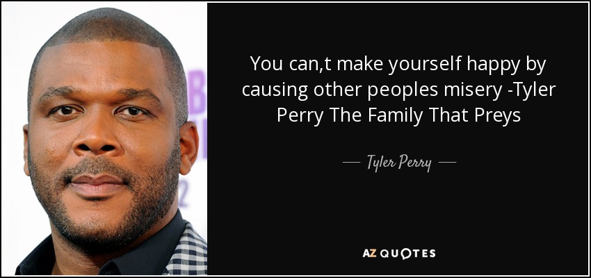You can,t make yourself happy by causing other peoples misery -Tyler Perry The Family That Preys - Tyler Perry
