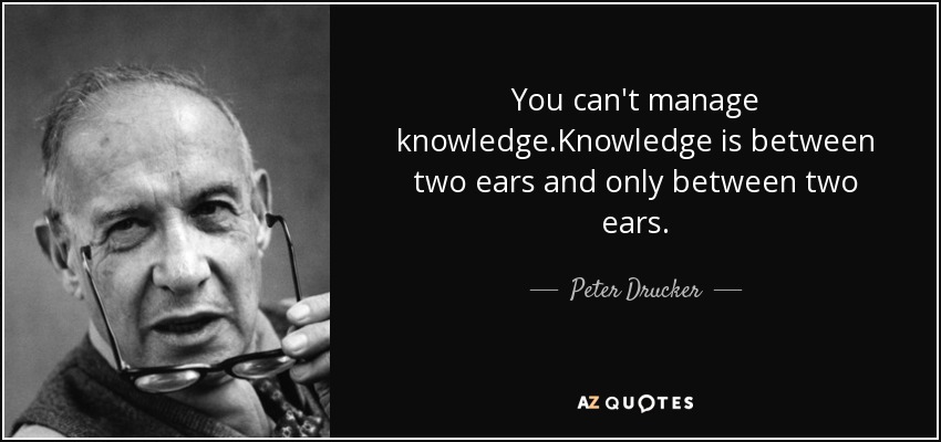You can't manage knowledge.Knowledge is between two ears and only between two ears. - Peter Drucker