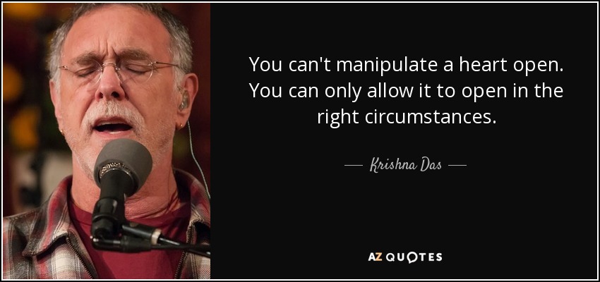 You can't manipulate a heart open. You can only allow it to open in the right circumstances. - Krishna Das