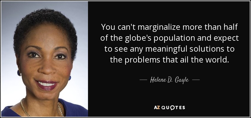 You can't marginalize more than half of the globe's population and expect to see any meaningful solutions to the problems that ail the world. - Helene D. Gayle