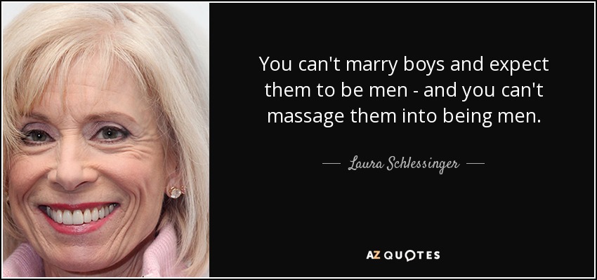 You can't marry boys and expect them to be men - and you can't massage them into being men. - Laura Schlessinger