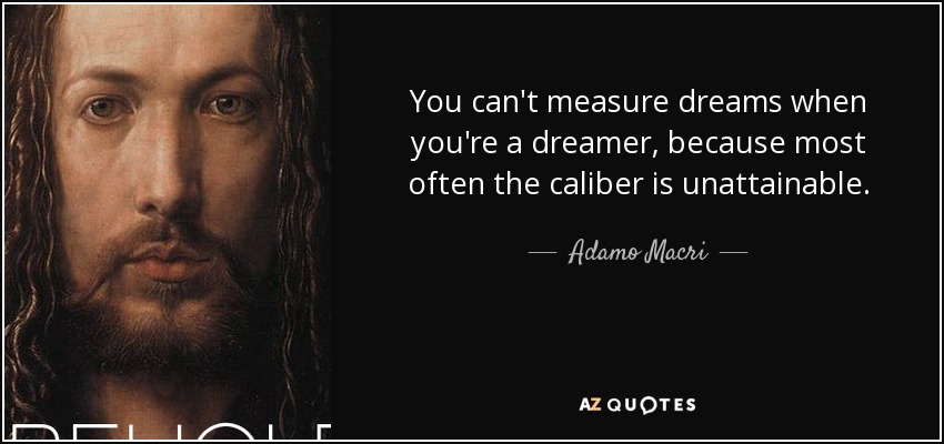 You can't measure dreams when you're a dreamer, because most often the caliber is unattainable. - Adamo Macri