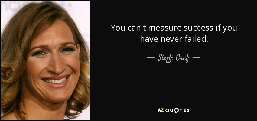 You can't measure success if you have never failed. - Steffi Graf