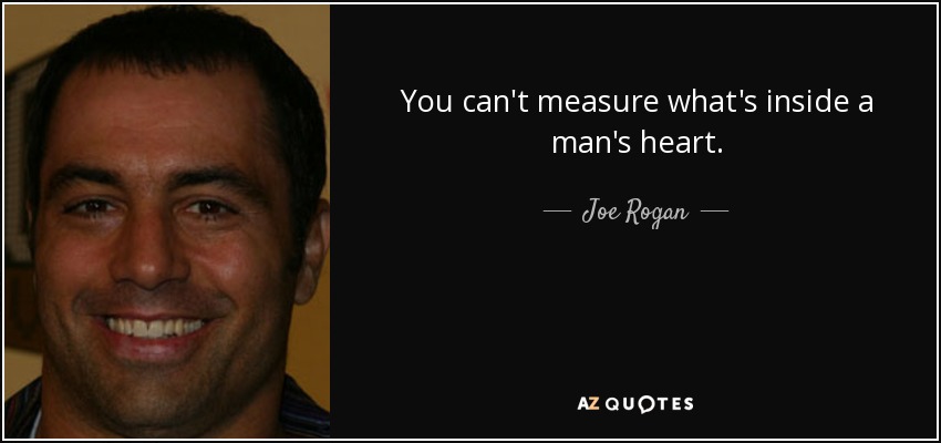 You can't measure what's inside a man's heart. - Joe Rogan