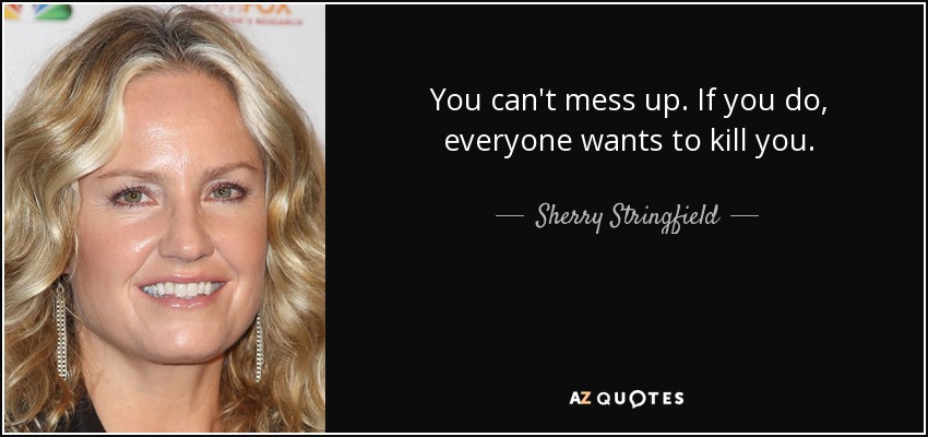 You can't mess up. If you do, everyone wants to kill you. - Sherry Stringfield