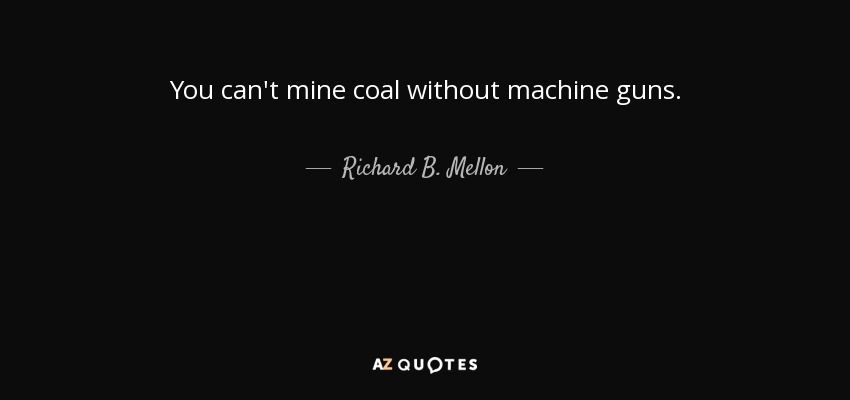 You can't mine coal without machine guns. - Richard B. Mellon