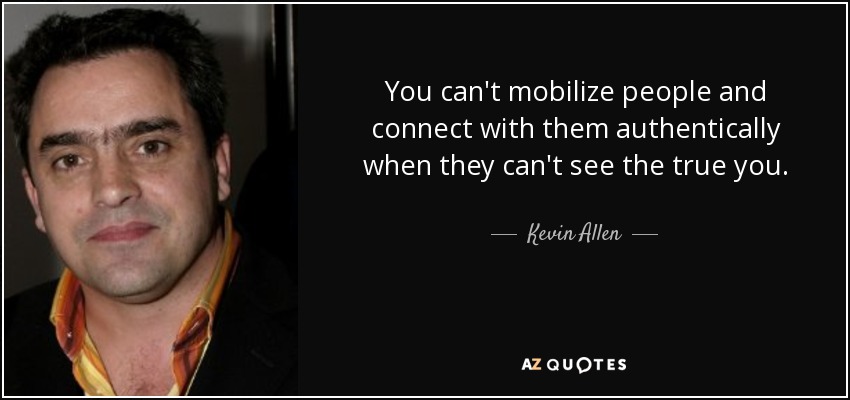 You can't mobilize people and connect with them authentically when they can't see the true you. - Kevin Allen