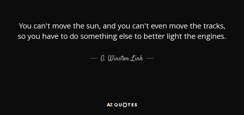 You can't move the sun, and you can't even move the tracks, so you have to do something else to better light the engines. - O. Winston Link