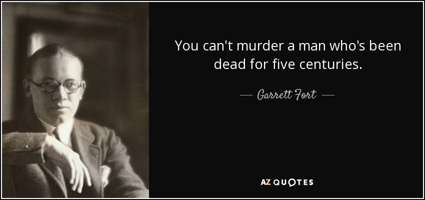 You can't murder a man who's been dead for five centuries. - Garrett Fort