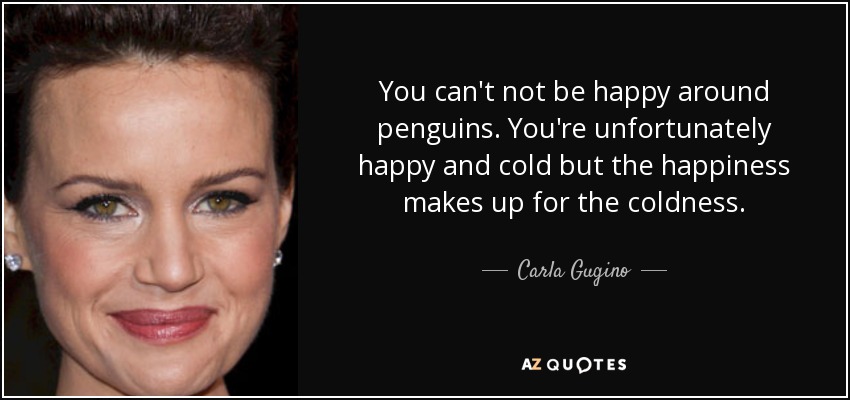 You can't not be happy around penguins. You're unfortunately happy and cold but the happiness makes up for the coldness. - Carla Gugino