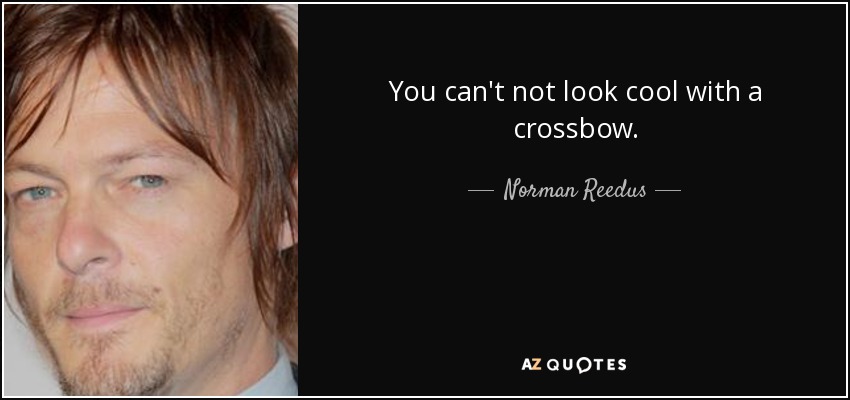 You can't not look cool with a crossbow. - Norman Reedus