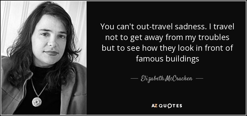You can't out-travel sadness. I travel not to get away from my troubles but to see how they look in front of famous buildings - Elizabeth McCracken