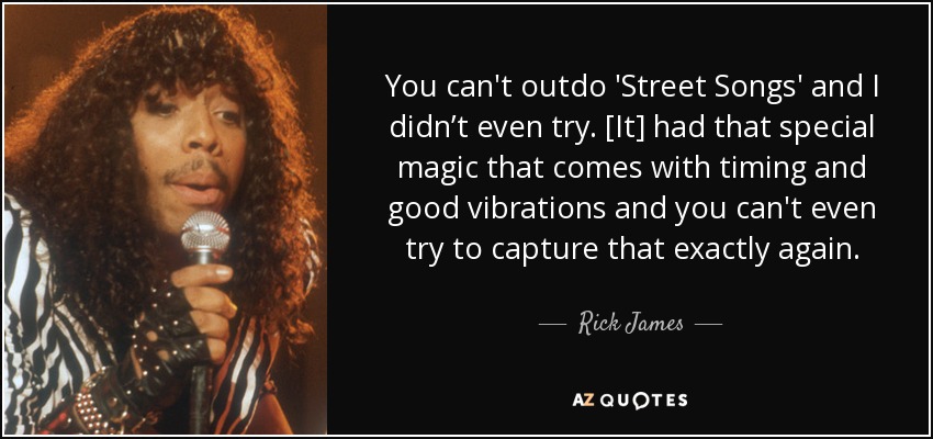 You can't outdo 'Street Songs' and I didn’t even try. [It] had that special magic that comes with timing and good vibrations and you can't even try to capture that exactly again. - Rick James