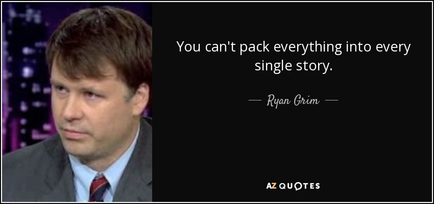 You can't pack everything into every single story. - Ryan Grim