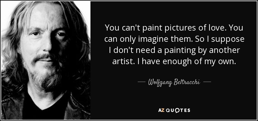 You can't paint pictures of love. You can only imagine them. So I suppose I don't need a painting by another artist. I have enough of my own. - Wolfgang Beltracchi