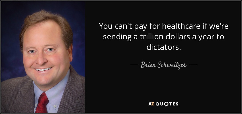 You can't pay for healthcare if we're sending a trillion dollars a year to dictators. - Brian Schweitzer